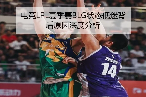 电竞LPL夏季赛BLG状态低迷背后原因深度分析